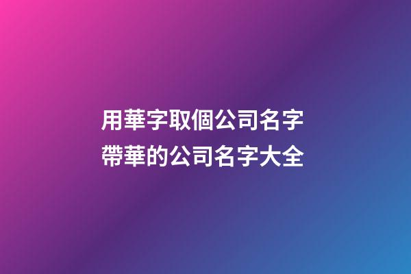 用華字取個公司名字 帶華的公司名字大全-第1張-公司起名-玄機派